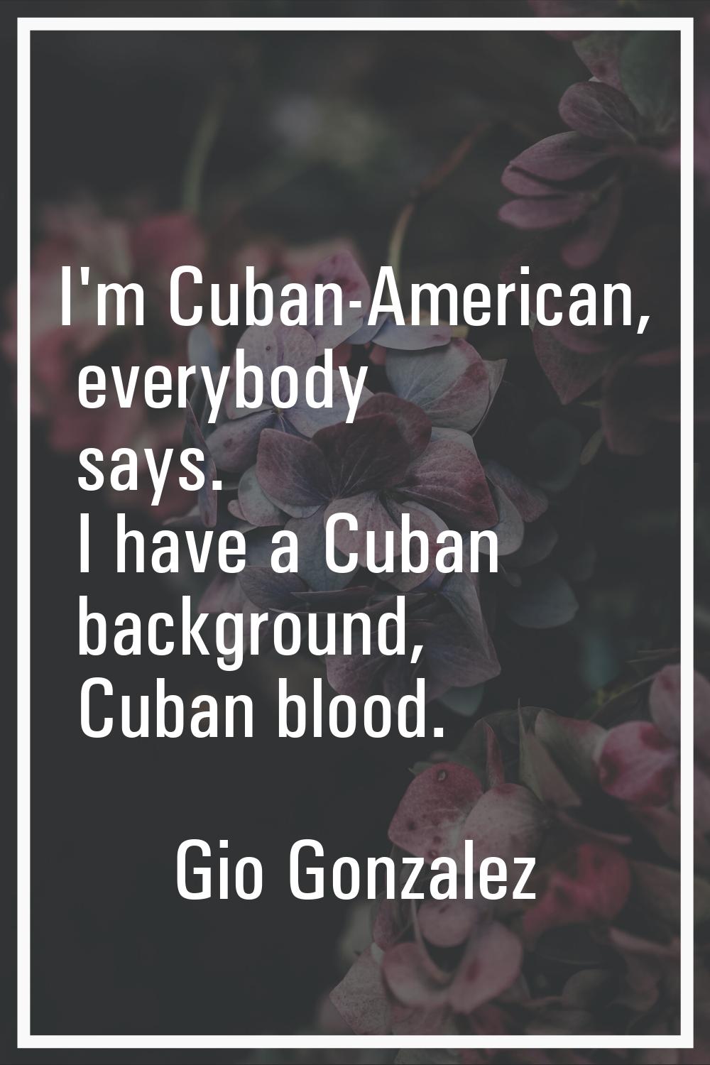 I'm Cuban-American, everybody says. I have a Cuban background, Cuban blood.
