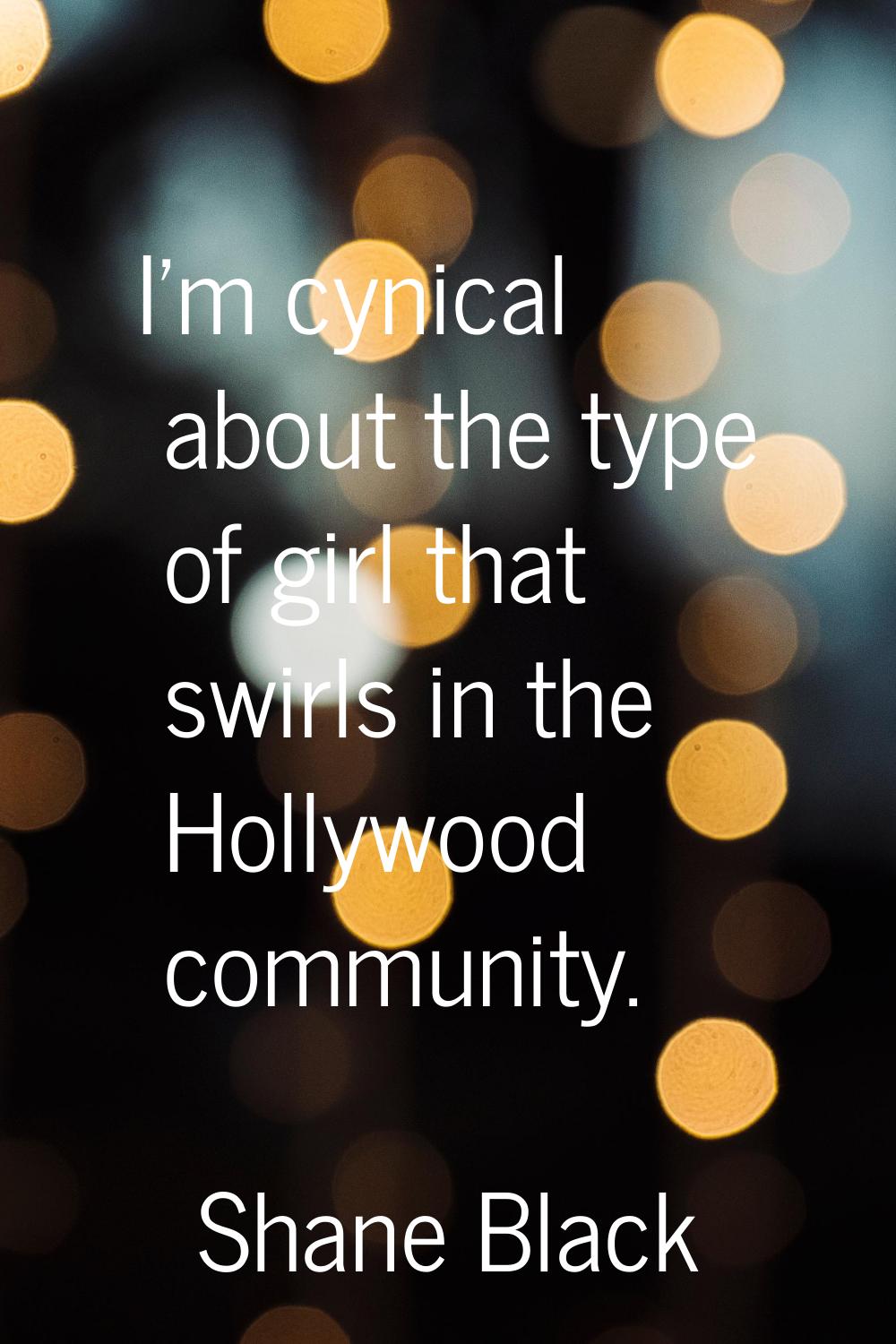 I'm cynical about the type of girl that swirls in the Hollywood community.