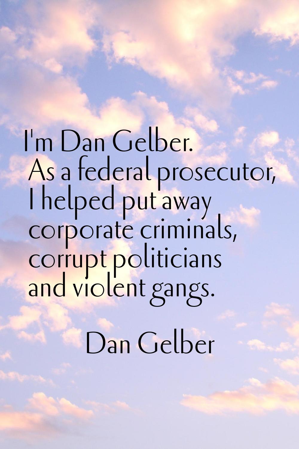 I'm Dan Gelber. As a federal prosecutor, I helped put away corporate criminals, corrupt politicians