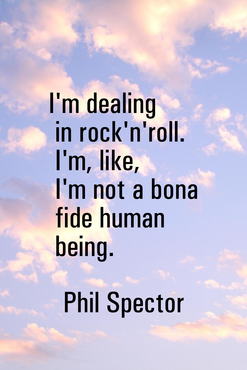 I'm dealing in rock'n'roll. I'm, like, I'm not a bona fide human being.