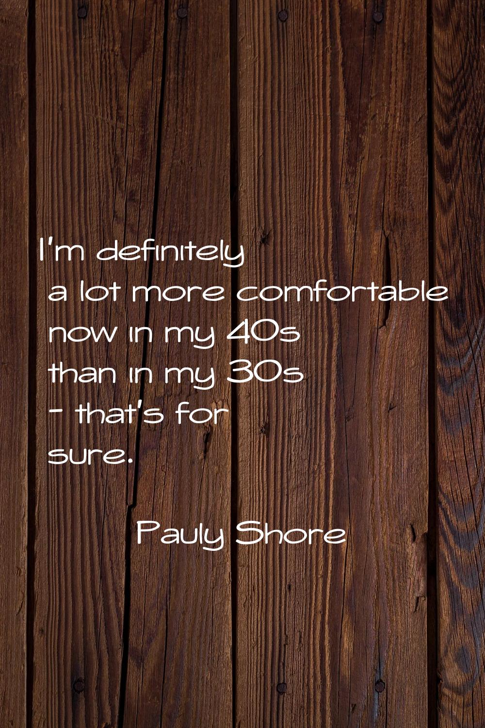 I'm definitely a lot more comfortable now in my 40s than in my 30s - that's for sure.