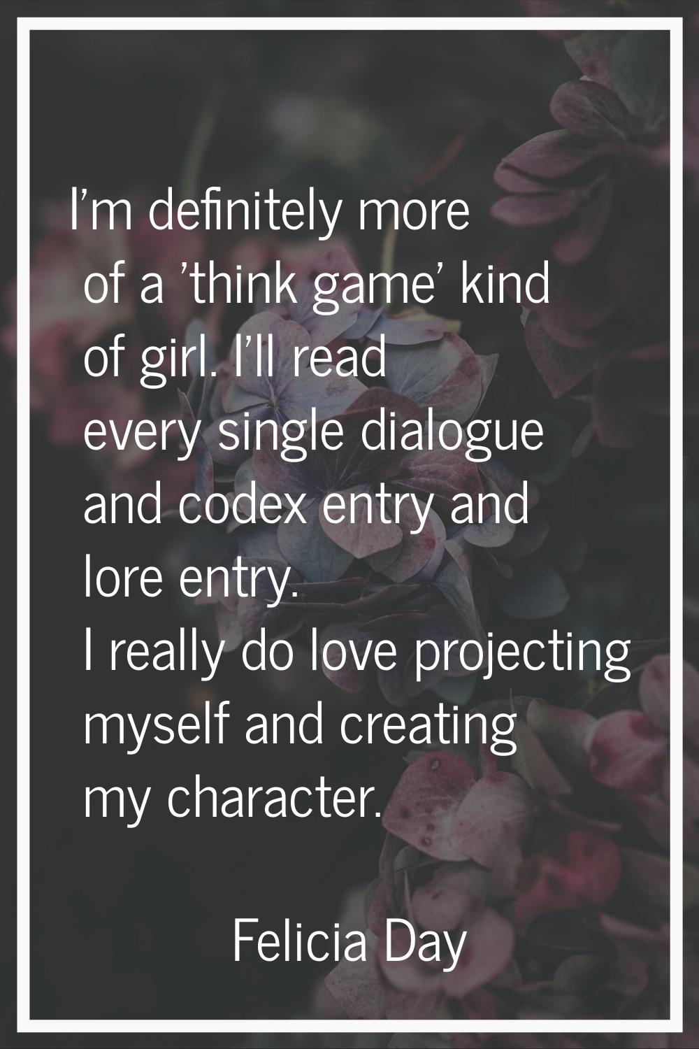 I'm definitely more of a 'think game' kind of girl. I'll read every single dialogue and codex entry