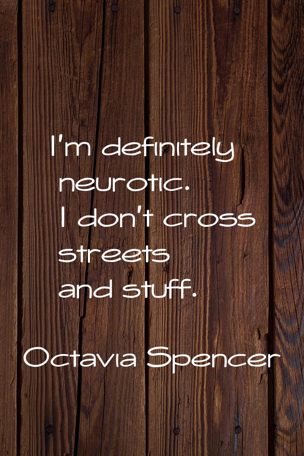I'm definitely neurotic. I don't cross streets and stuff.