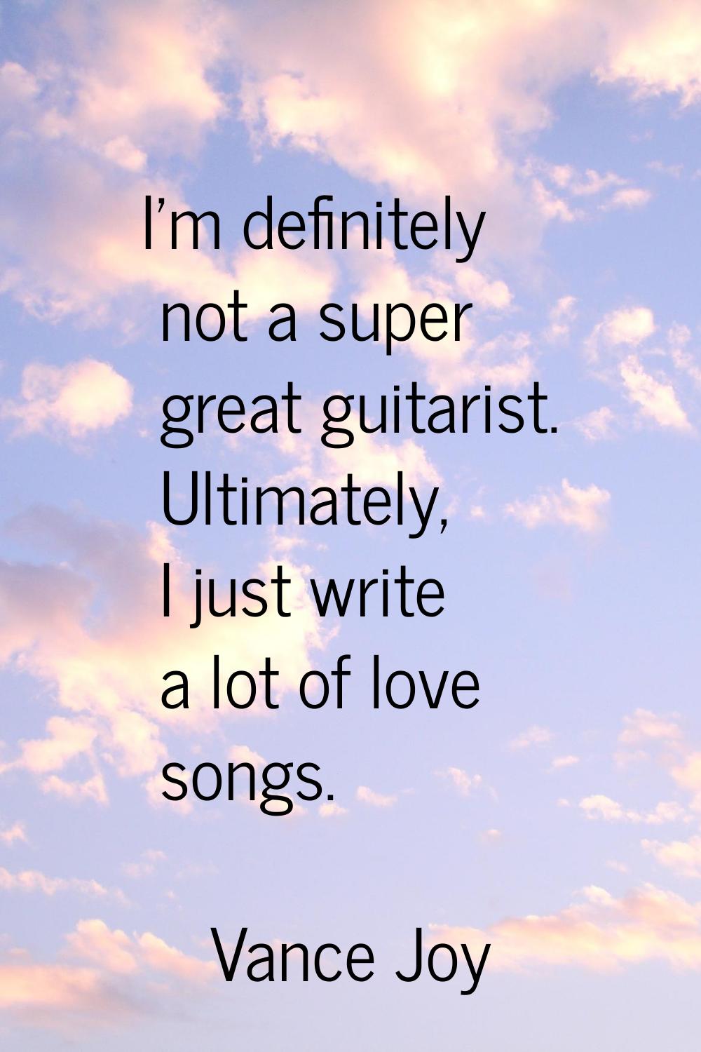 I'm definitely not a super great guitarist. Ultimately, I just write a lot of love songs.