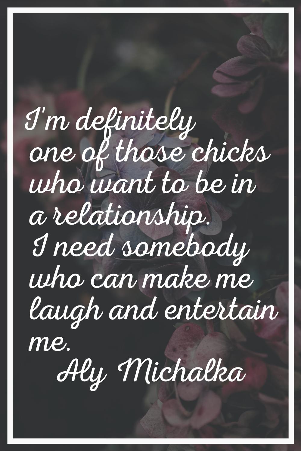 I'm definitely one of those chicks who want to be in a relationship. I need somebody who can make m