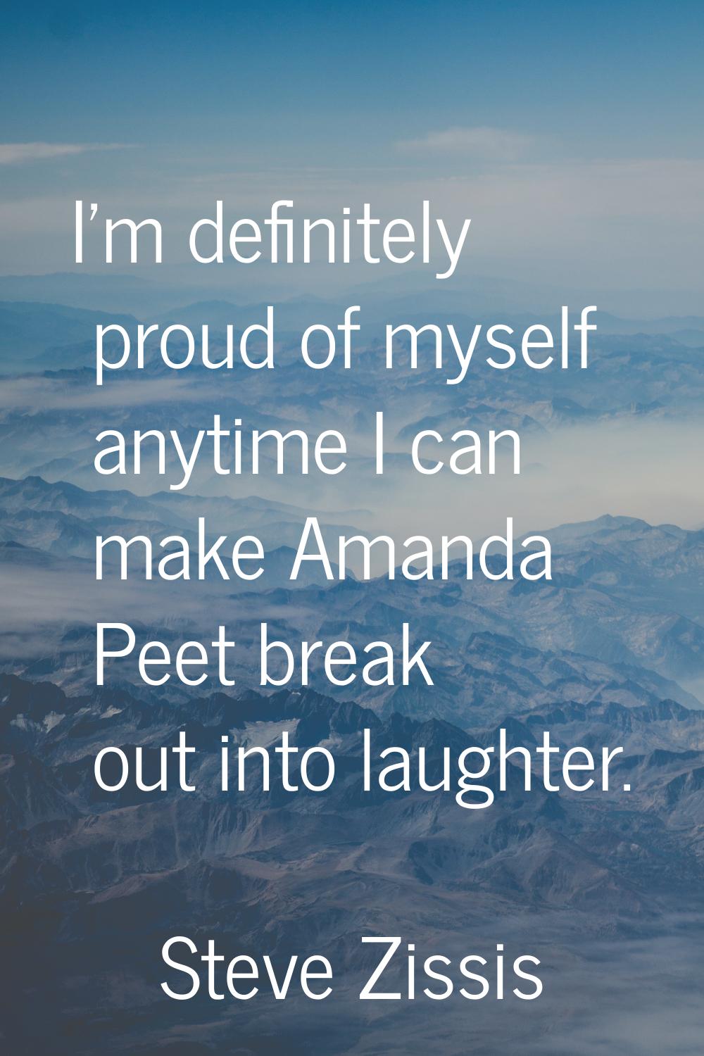 I'm definitely proud of myself anytime I can make Amanda Peet break out into laughter.