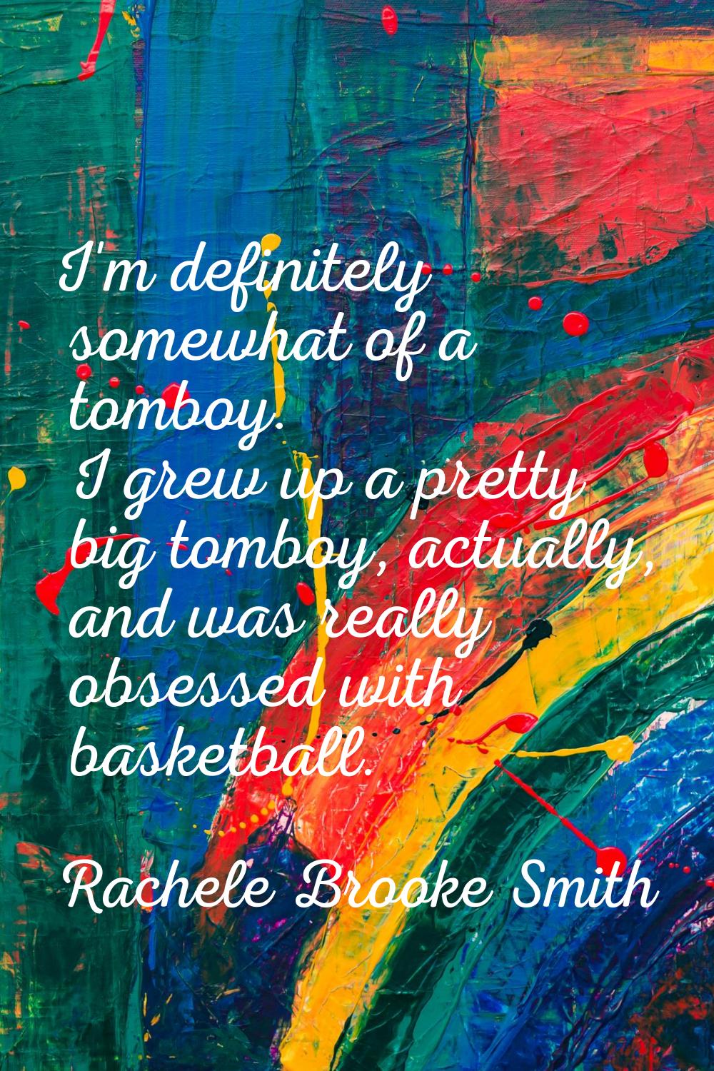 I'm definitely somewhat of a tomboy. I grew up a pretty big tomboy, actually, and was really obsess