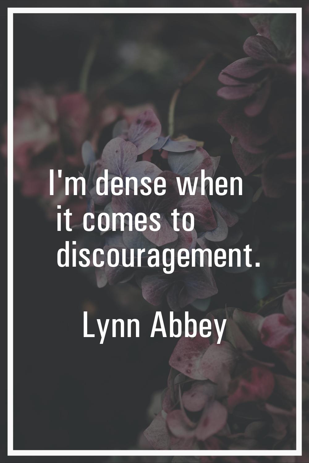 I'm dense when it comes to discouragement.