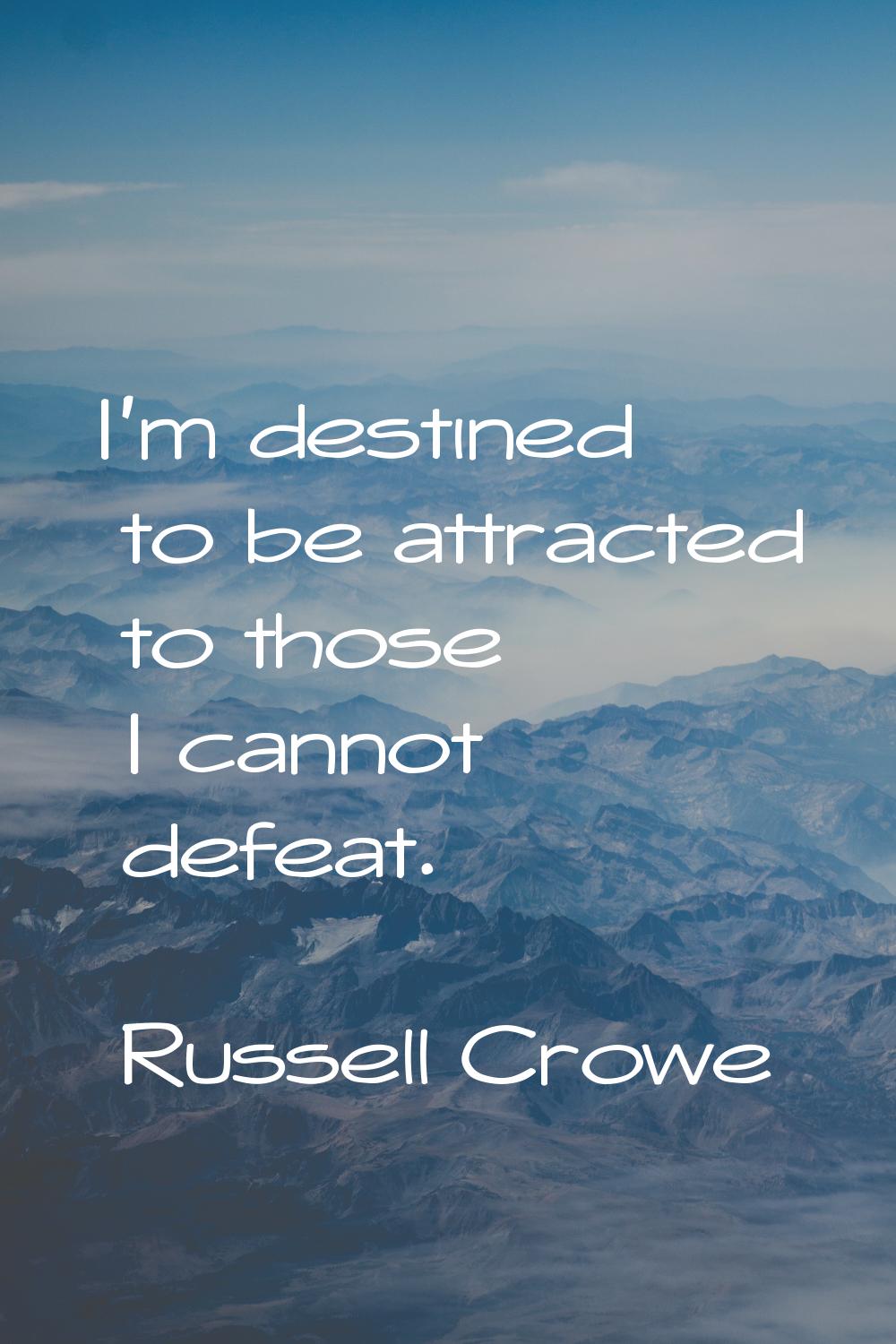 I'm destined to be attracted to those I cannot defeat.