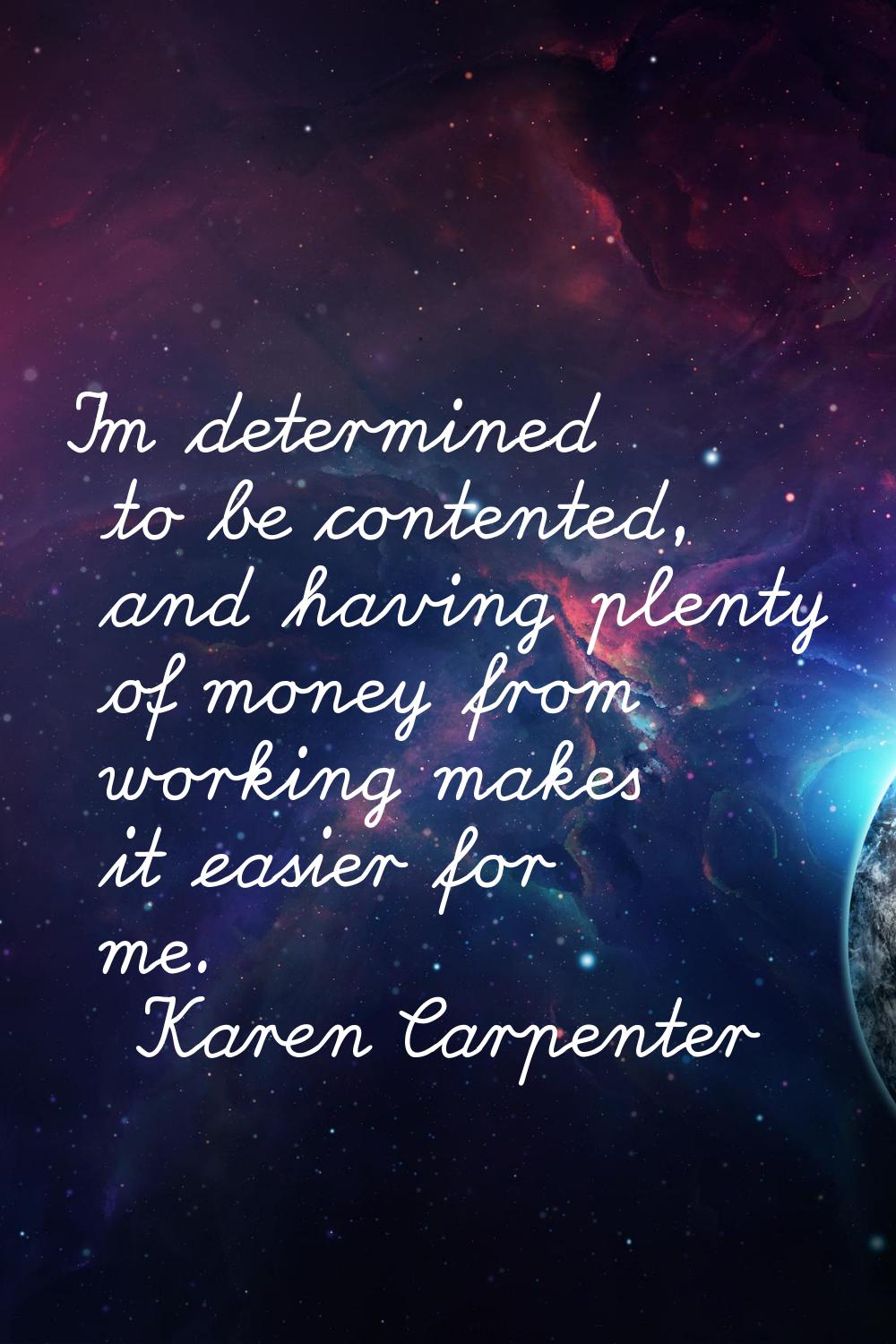 I'm determined to be contented, and having plenty of money from working makes it easier for me.