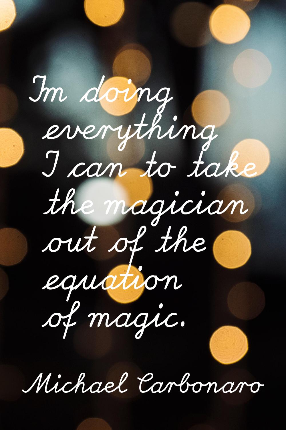I'm doing everything I can to take the magician out of the equation of magic.