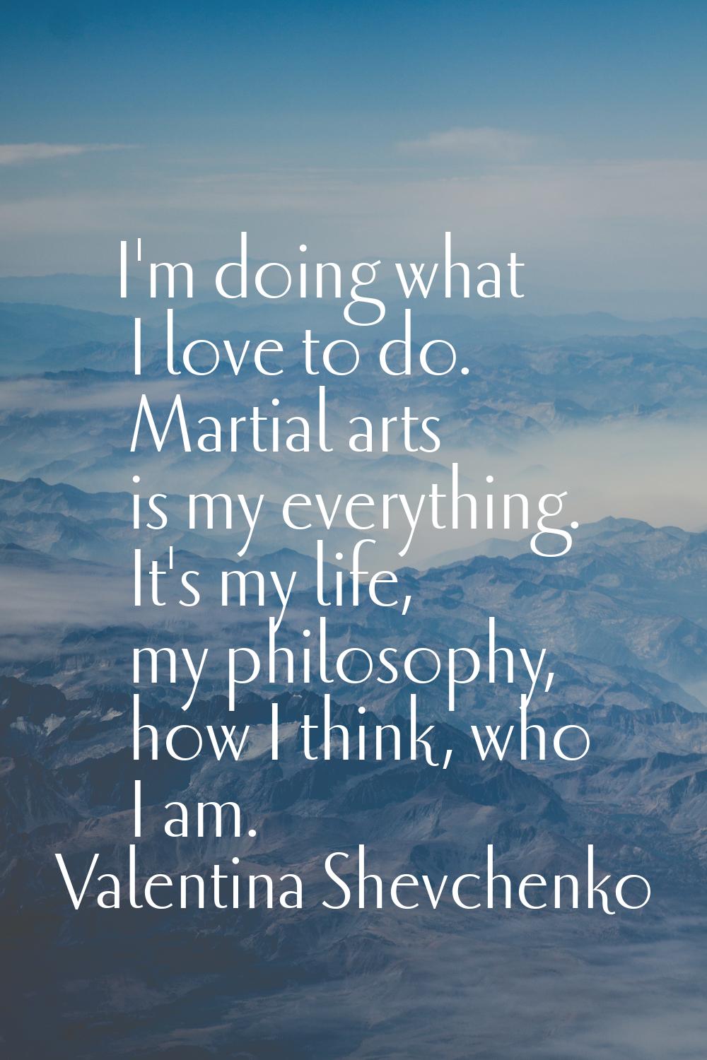 I'm doing what I love to do. Martial arts is my everything. It's my life, my philosophy, how I thin
