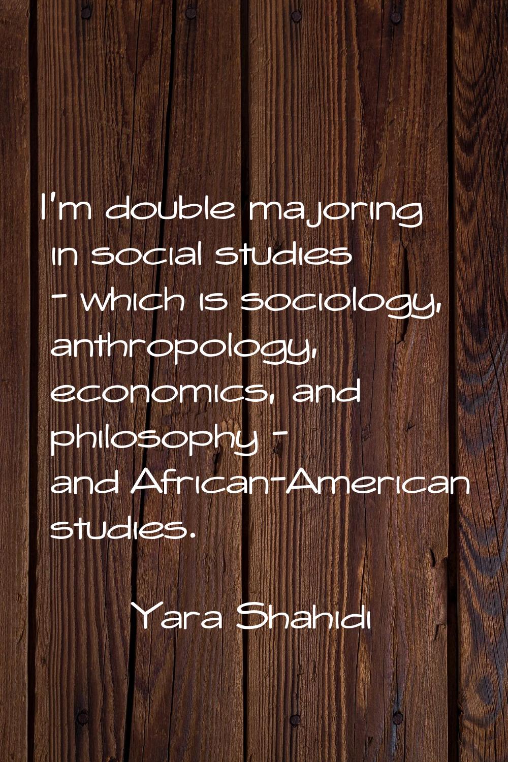 I'm double majoring in social studies - which is sociology, anthropology, economics, and philosophy
