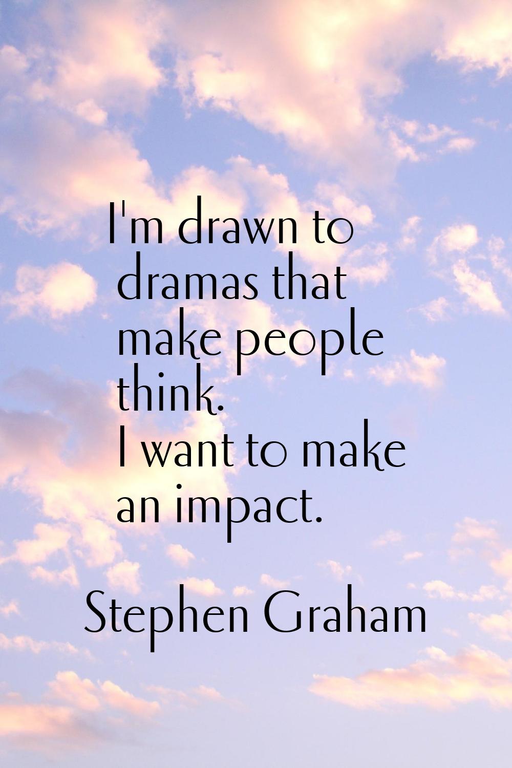 I'm drawn to dramas that make people think. I want to make an impact.