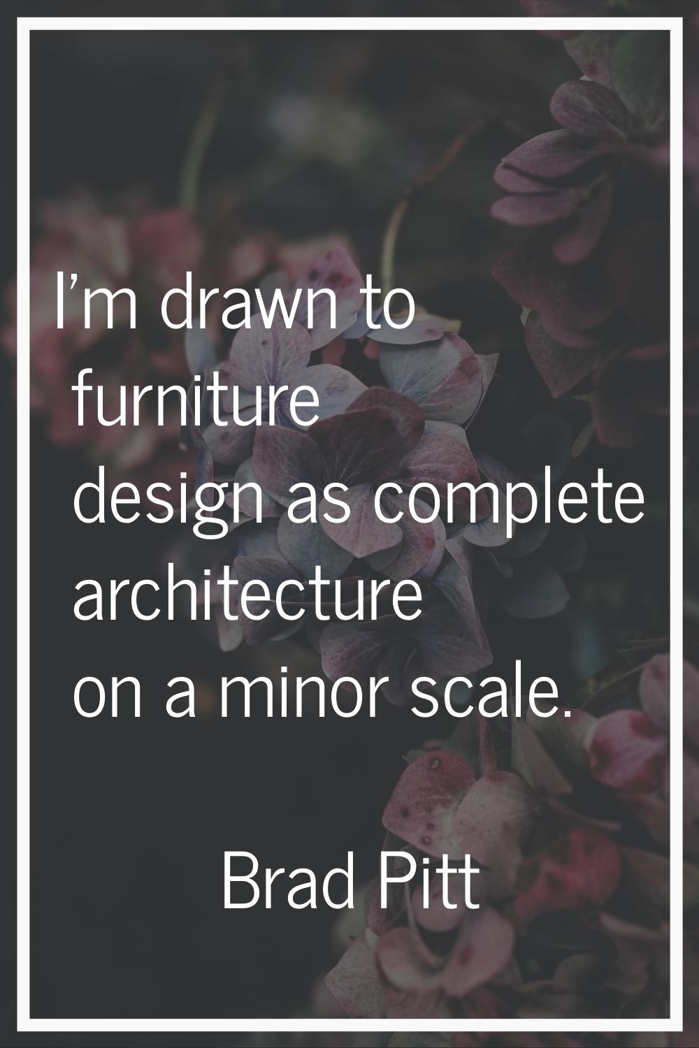 I'm drawn to furniture design as complete architecture on a minor scale.