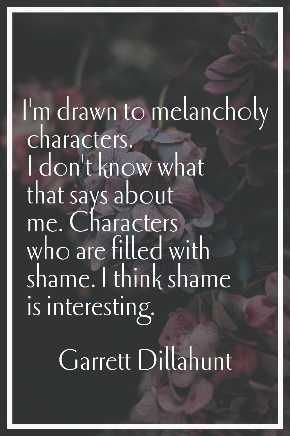 I'm drawn to melancholy characters. I don't know what that says about me. Characters who are filled