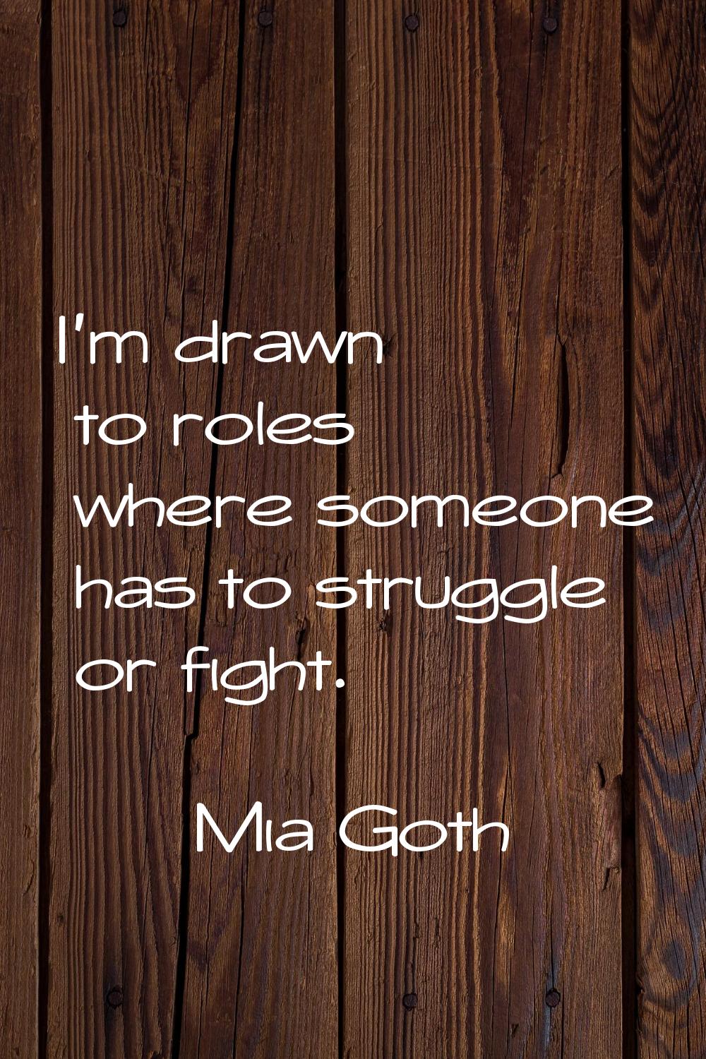 I'm drawn to roles where someone has to struggle or fight.