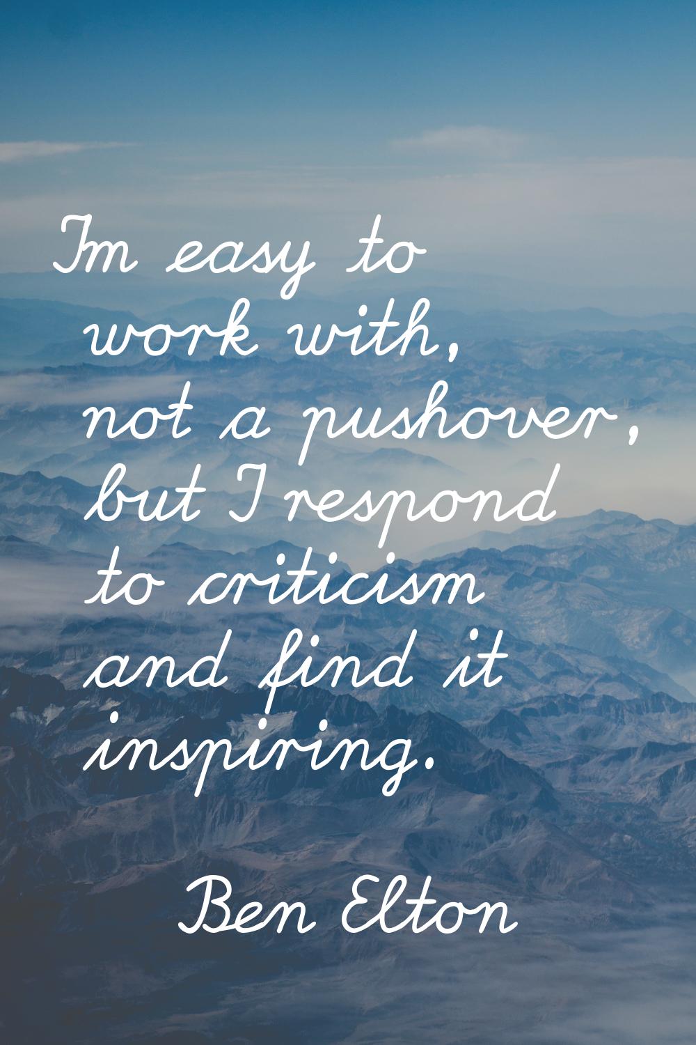 I'm easy to work with, not a pushover, but I respond to criticism and find it inspiring.