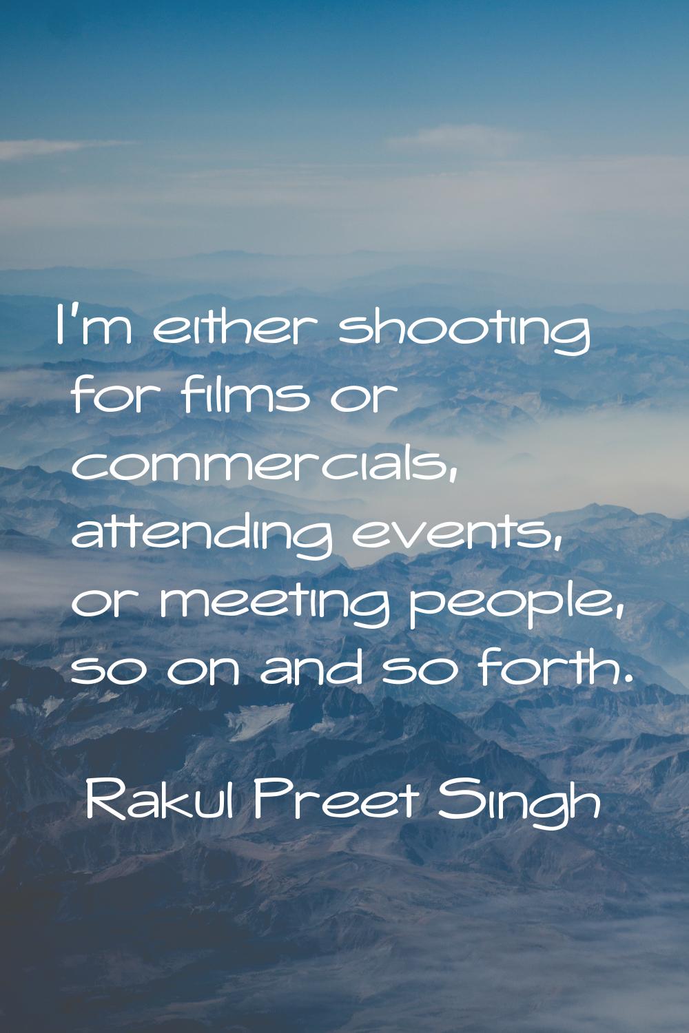 I'm either shooting for films or commercials, attending events, or meeting people, so on and so for