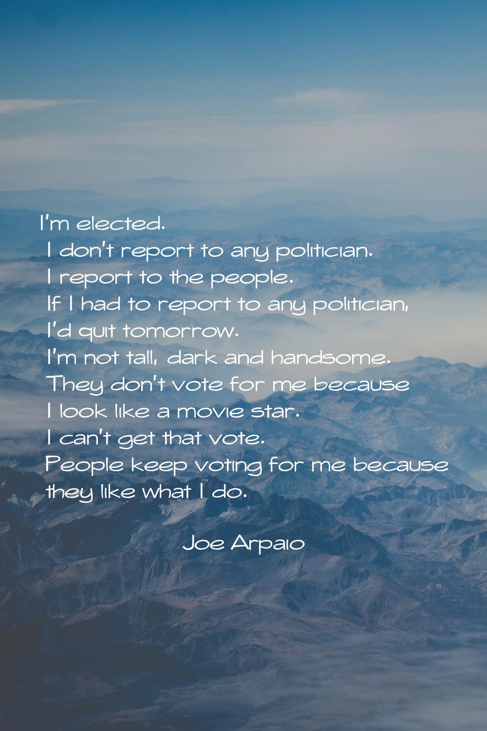 I'm elected. I don't report to any politician. I report to the people. If I had to report to any po