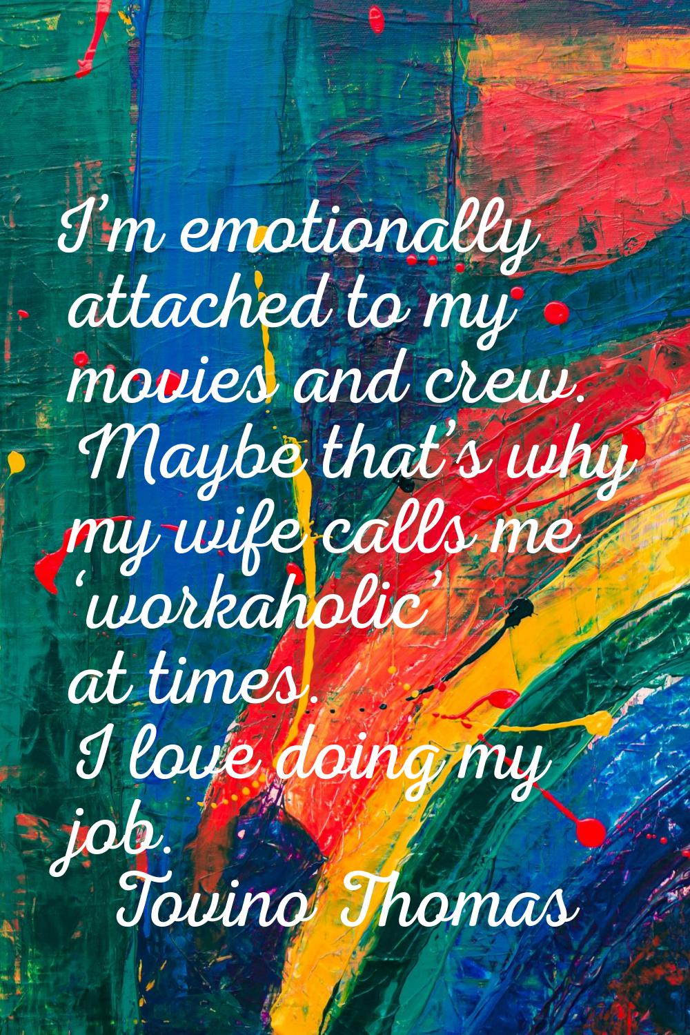 I’m emotionally attached to my movies and crew. Maybe that’s why my wife calls me ‘workaholic’ at t