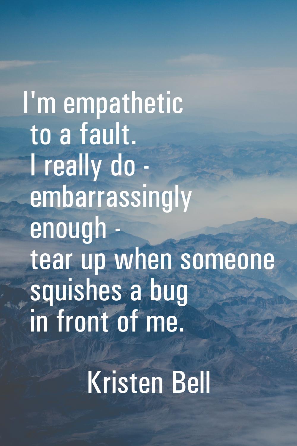 I'm empathetic to a fault. I really do - embarrassingly enough - tear up when someone squishes a bu