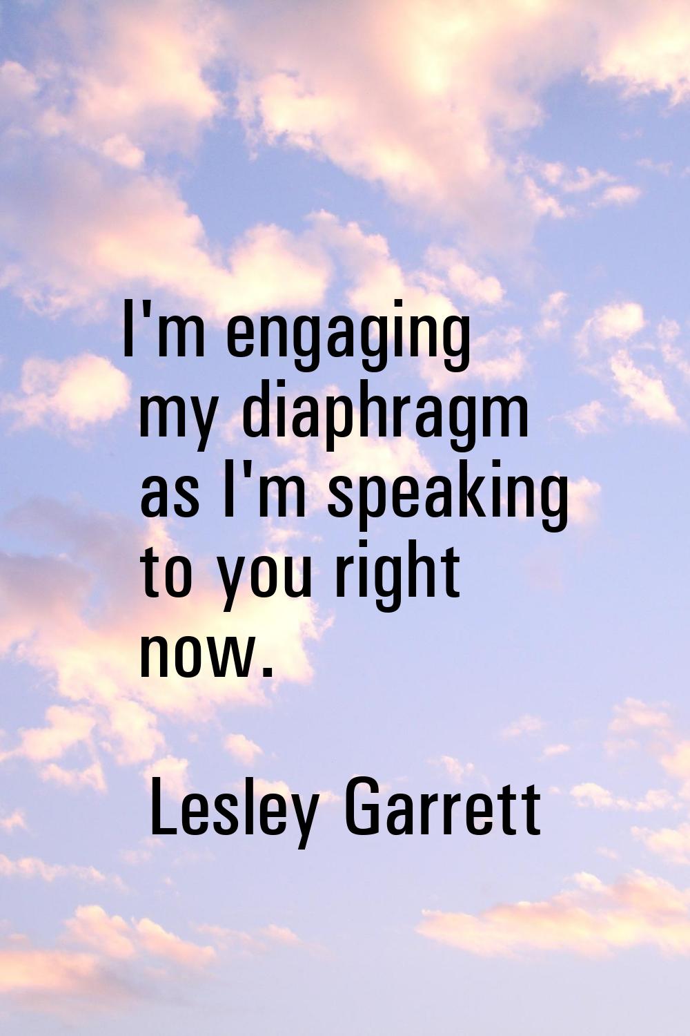 I'm engaging my diaphragm as I'm speaking to you right now.