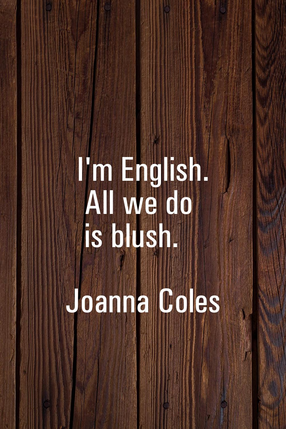 I'm English. All we do is blush.