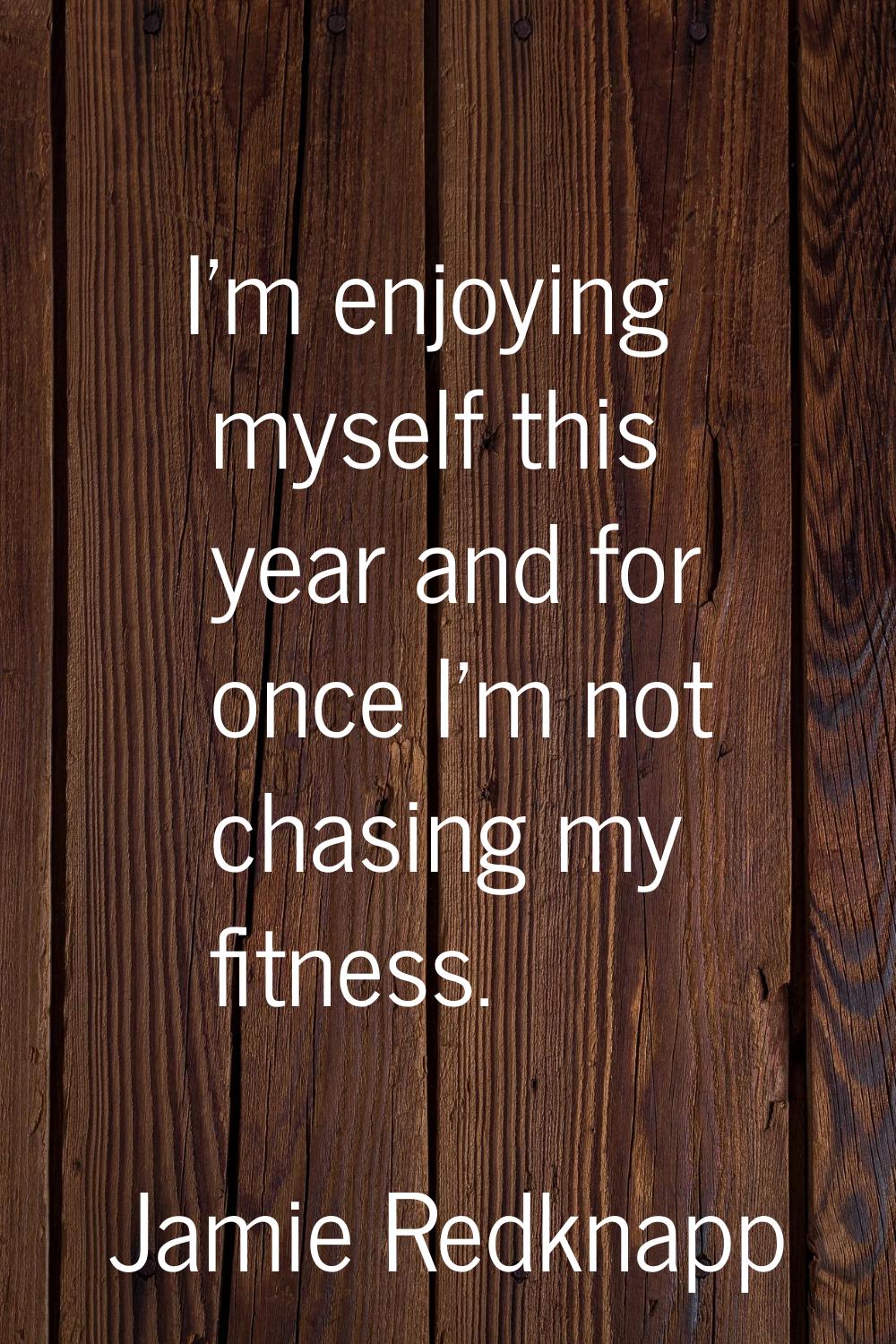 I'm enjoying myself this year and for once I'm not chasing my fitness.