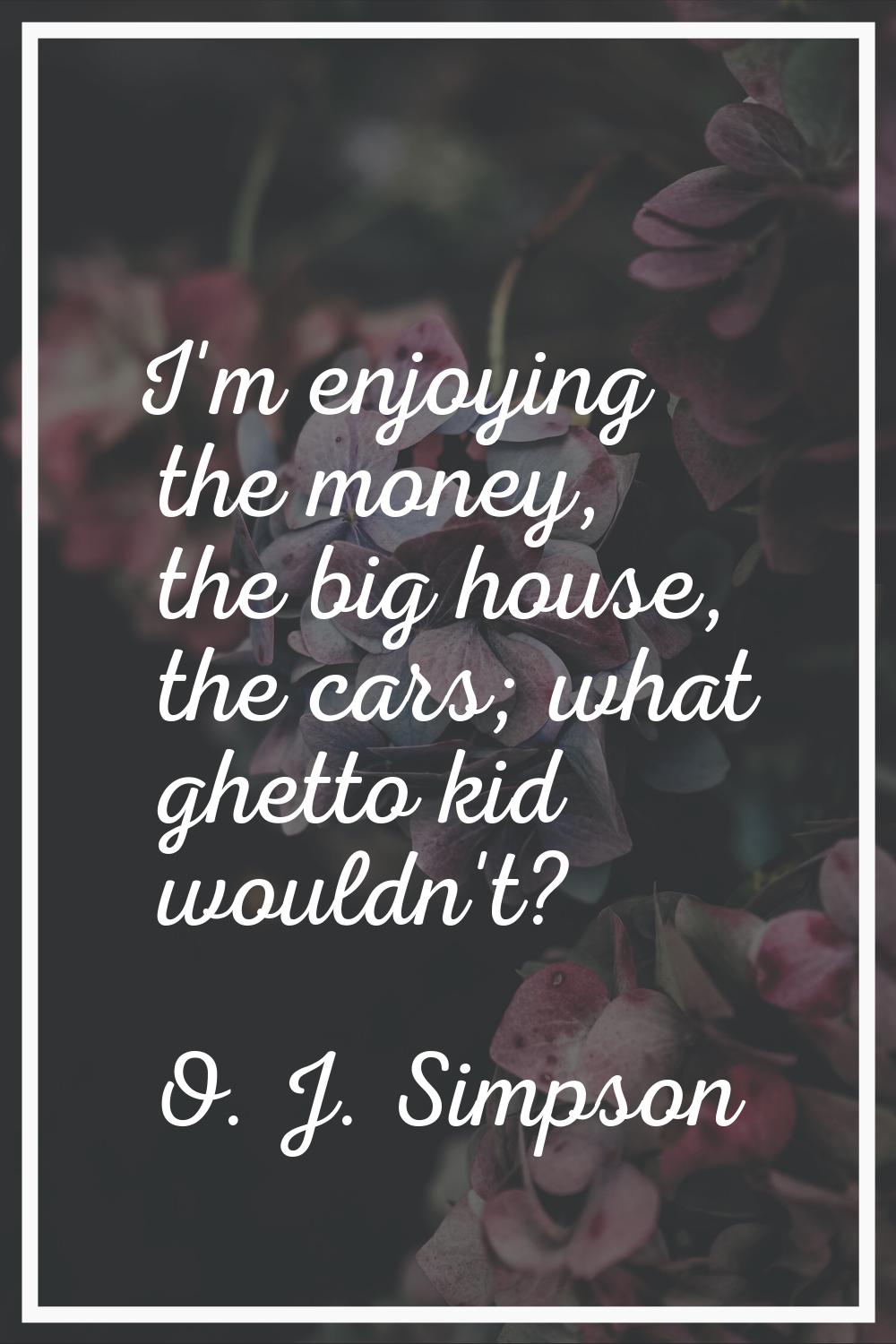 I'm enjoying the money, the big house, the cars; what ghetto kid wouldn't?