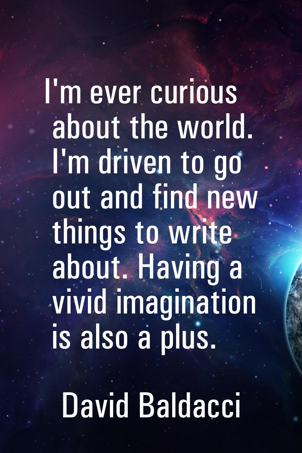 I'm ever curious about the world. I'm driven to go out and find new things to write about. Having a