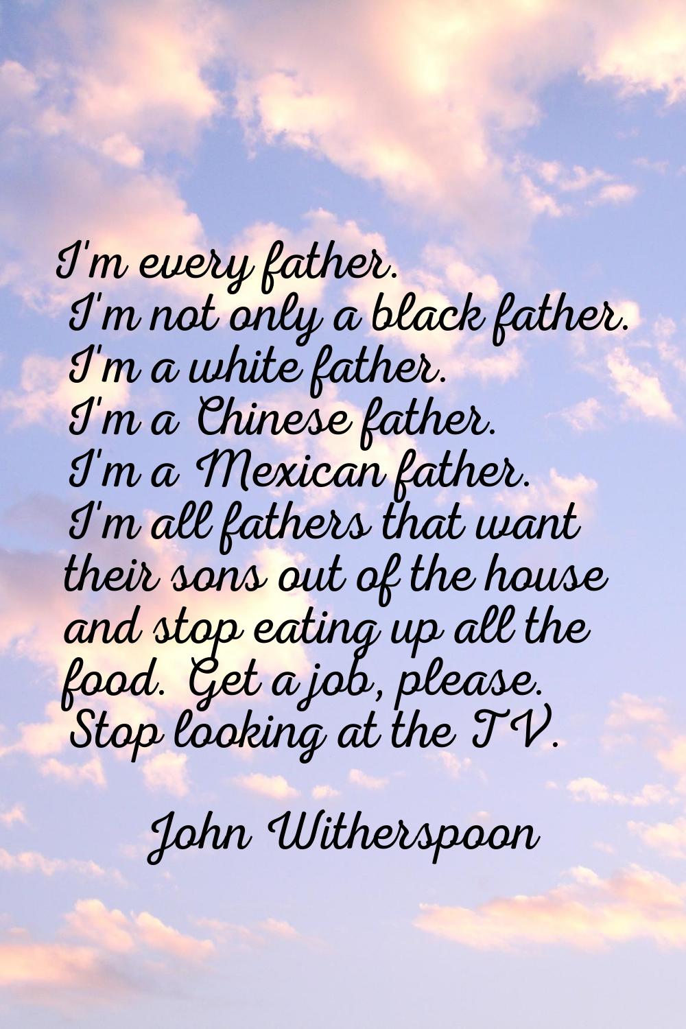 I'm every father. I'm not only a black father. I'm a white father. I'm a Chinese father. I'm a Mexi