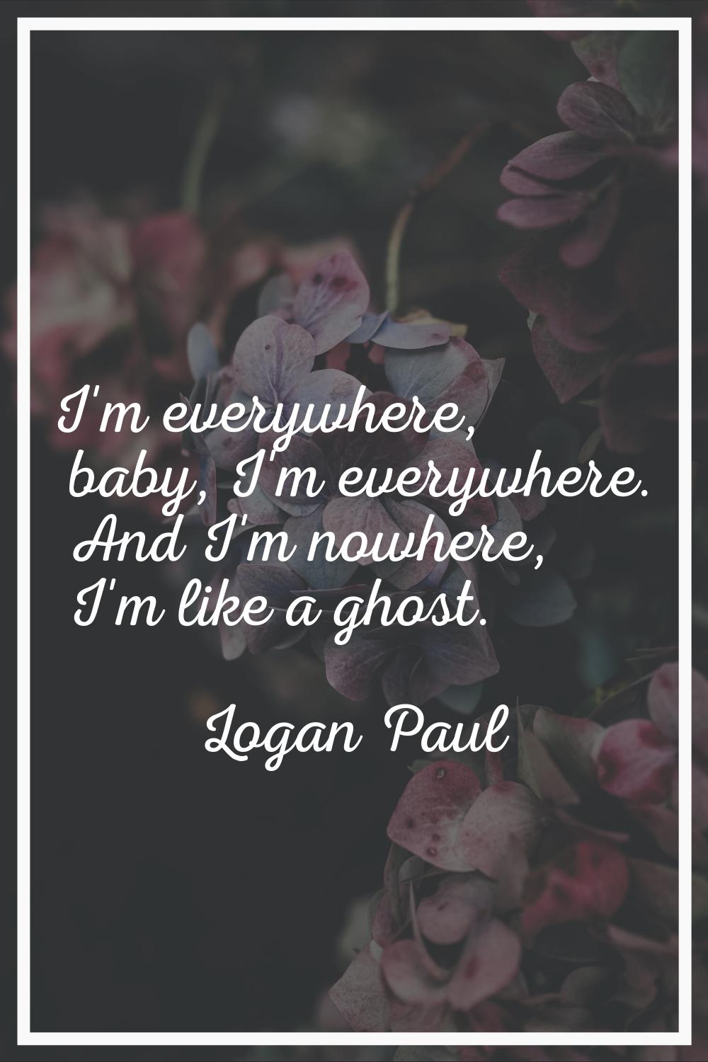 I'm everywhere, baby, I'm everywhere. And I'm nowhere, I'm like a ghost.