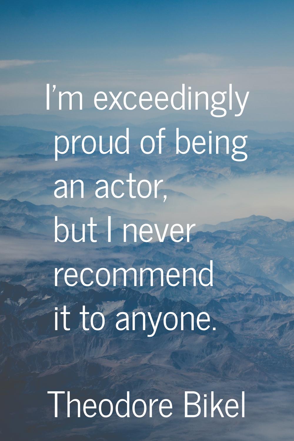 I'm exceedingly proud of being an actor, but I never recommend it to anyone.