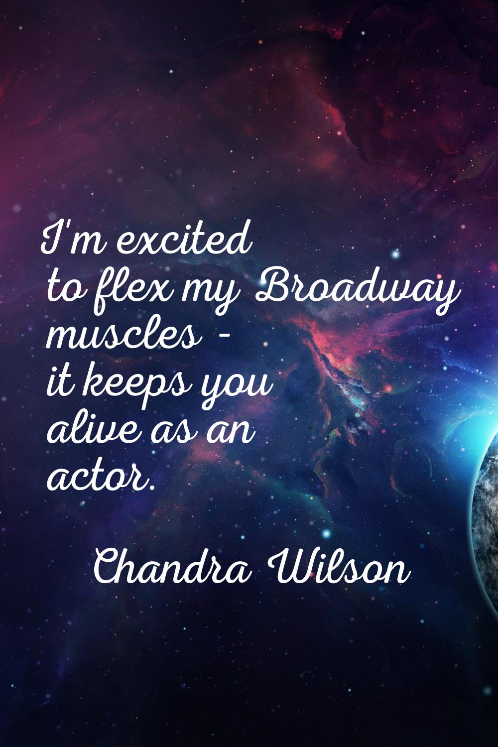 I'm excited to flex my Broadway muscles - it keeps you alive as an actor.