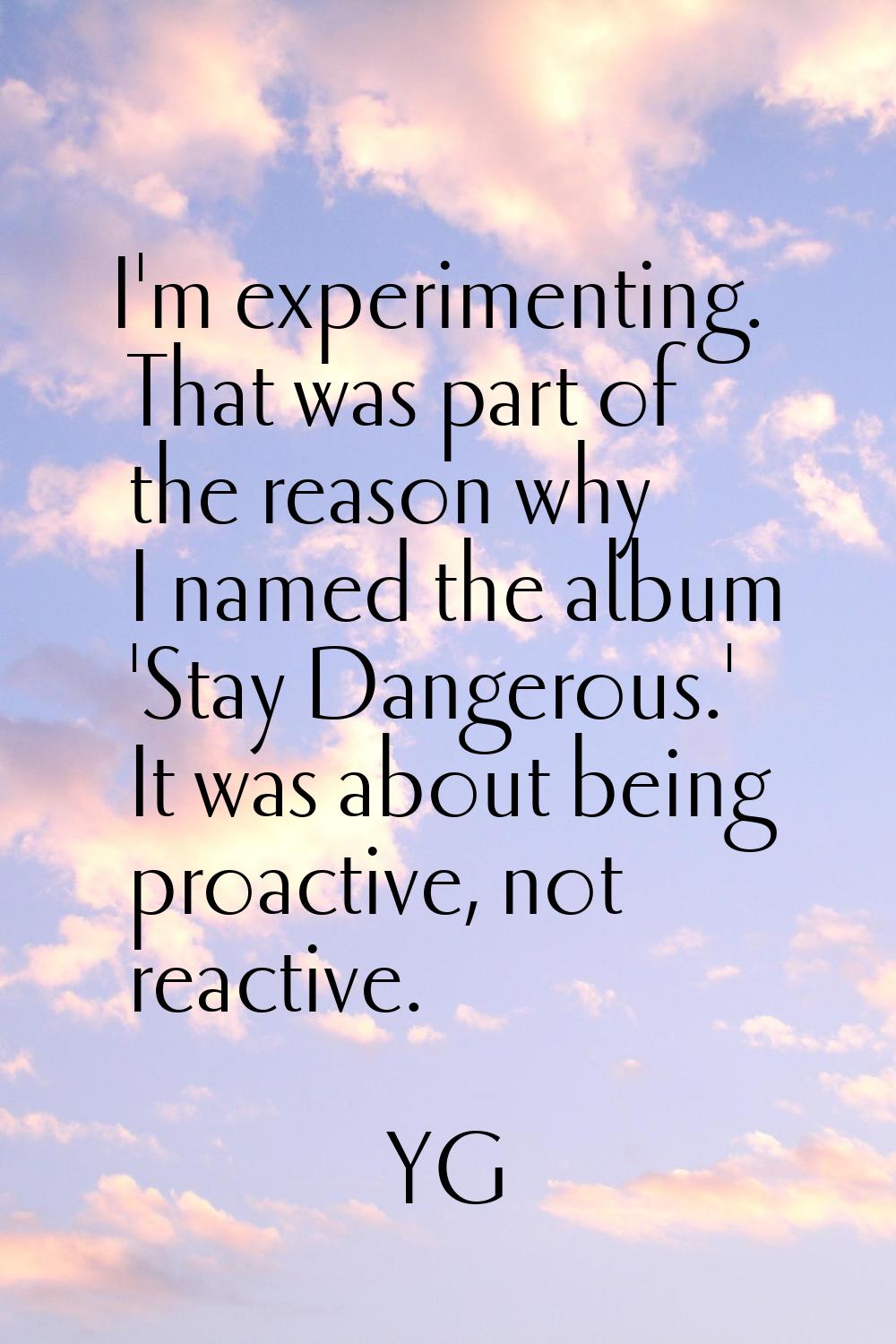 I'm experimenting. That was part of the reason why I named the album 'Stay Dangerous.' It was about