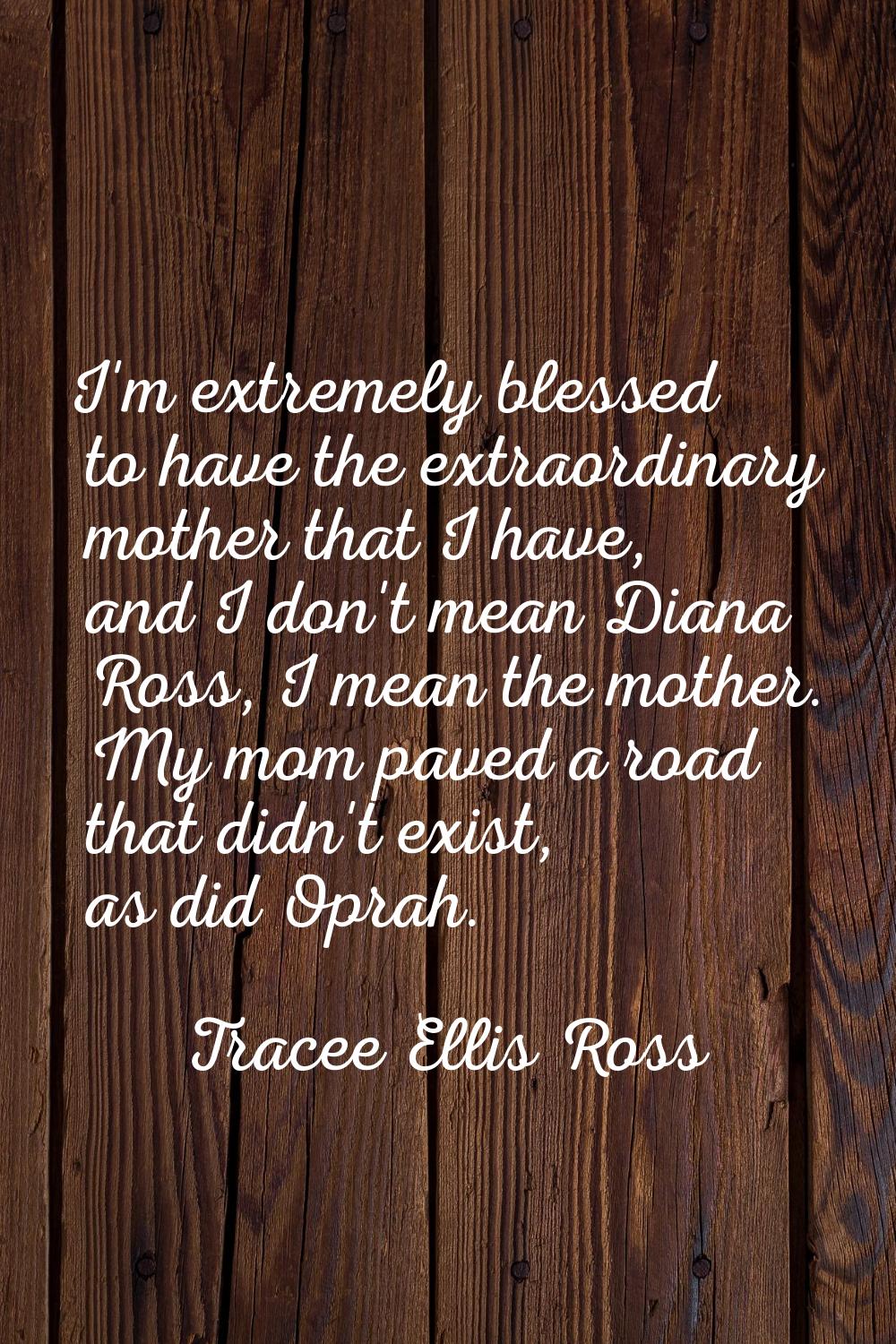 I'm extremely blessed to have the extraordinary mother that I have, and I don't mean Diana Ross, I 