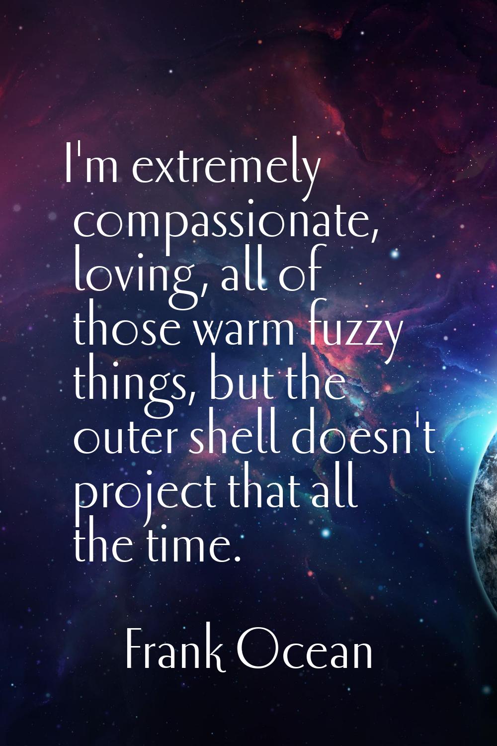 I'm extremely compassionate, loving, all of those warm fuzzy things, but the outer shell doesn't pr