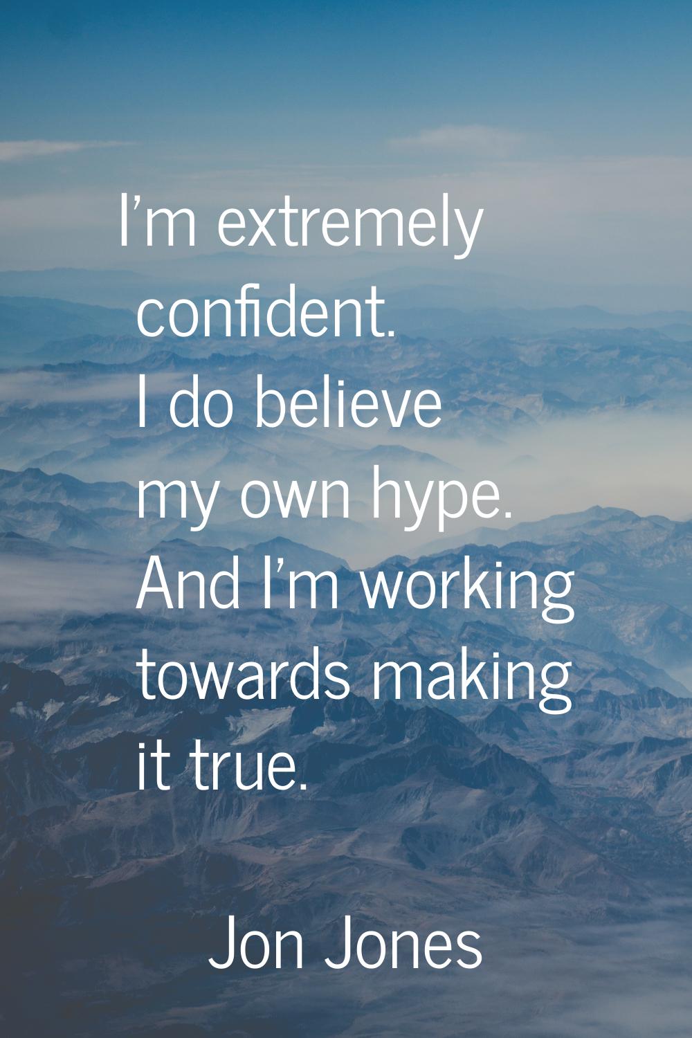 I'm extremely confident. I do believe my own hype. And I'm working towards making it true.