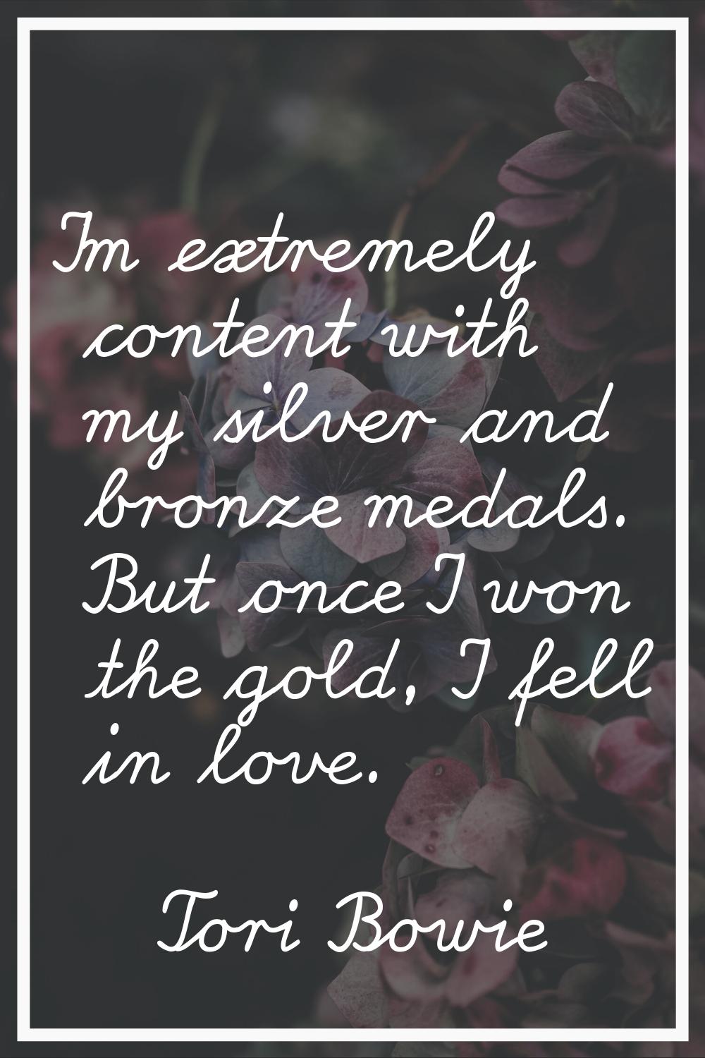 I'm extremely content with my silver and bronze medals. But once I won the gold, I fell in love.