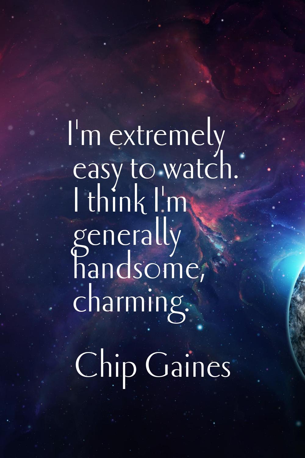 I'm extremely easy to watch. I think I'm generally handsome, charming.