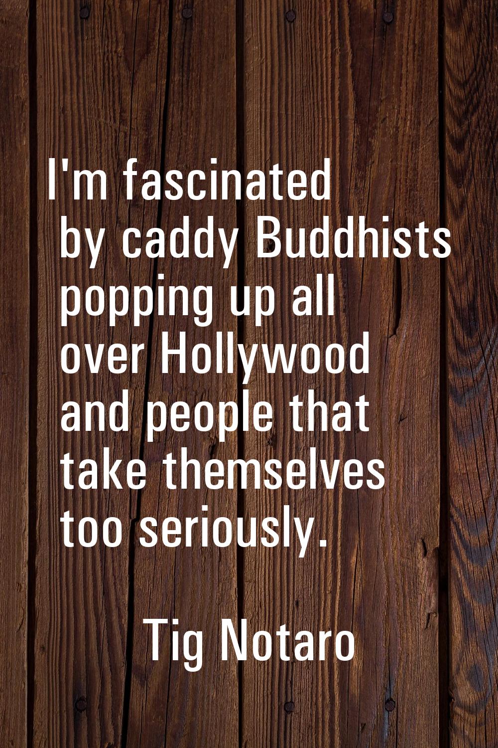 I'm fascinated by caddy Buddhists popping up all over Hollywood and people that take themselves too