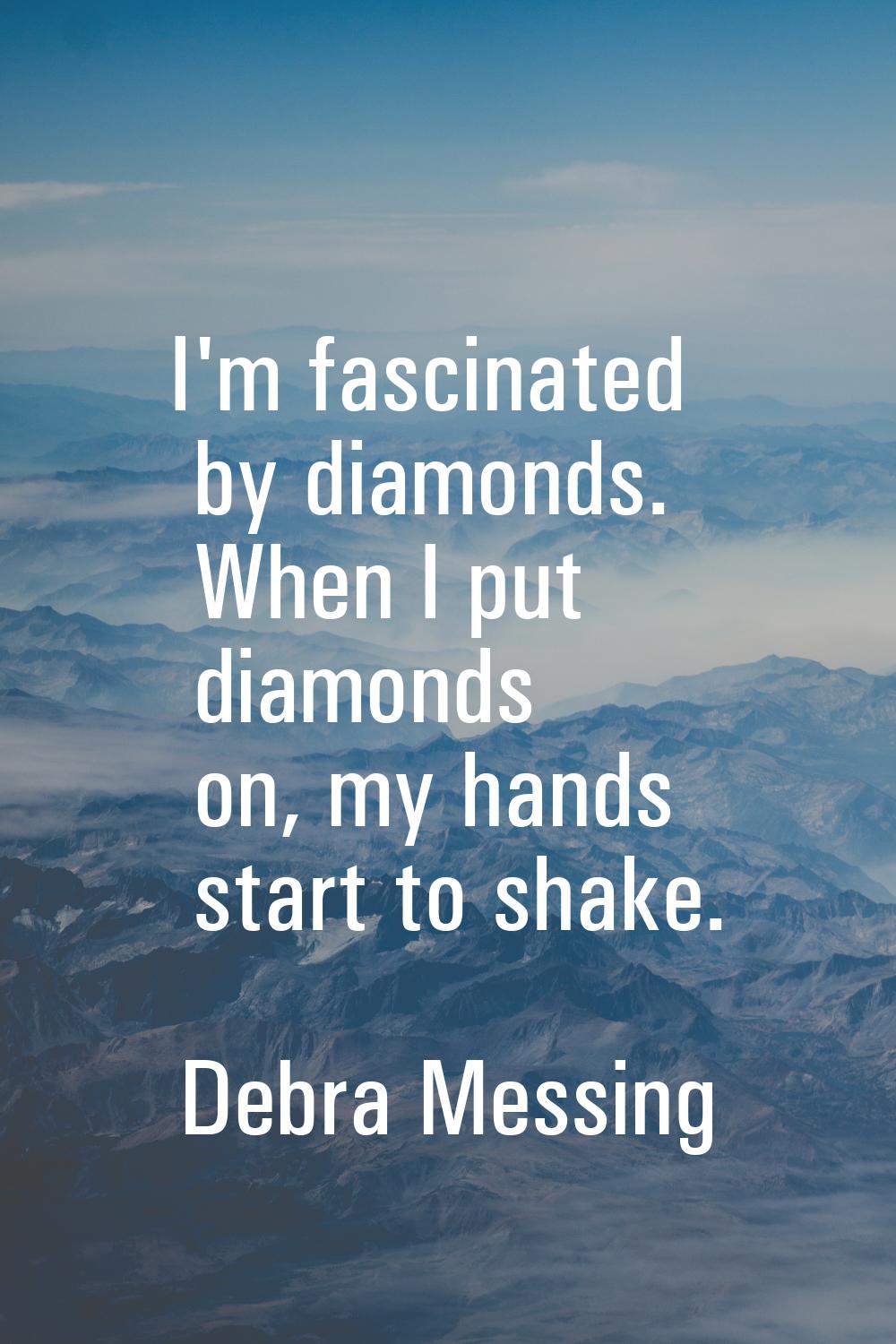 I'm fascinated by diamonds. When I put diamonds on, my hands start to shake.