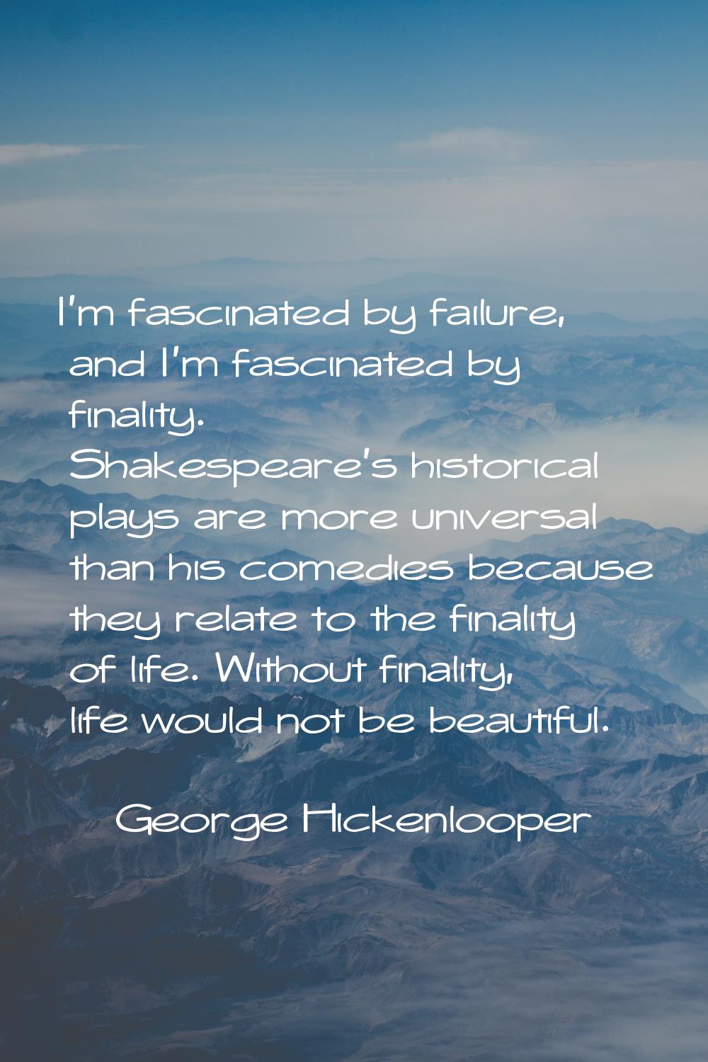 I'm fascinated by failure, and I'm fascinated by finality. Shakespeare's historical plays are more 