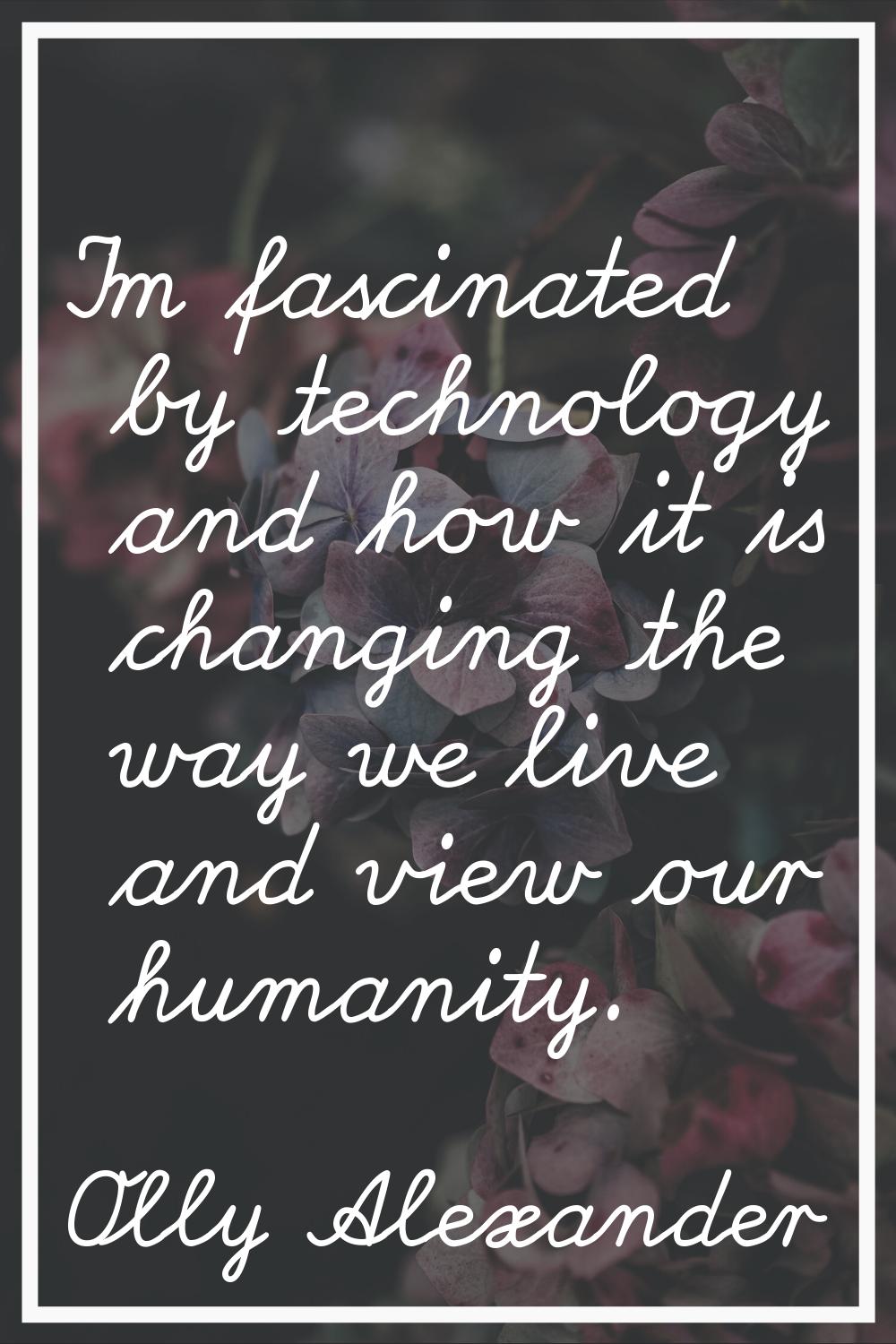 I'm fascinated by technology and how it is changing the way we live and view our humanity.