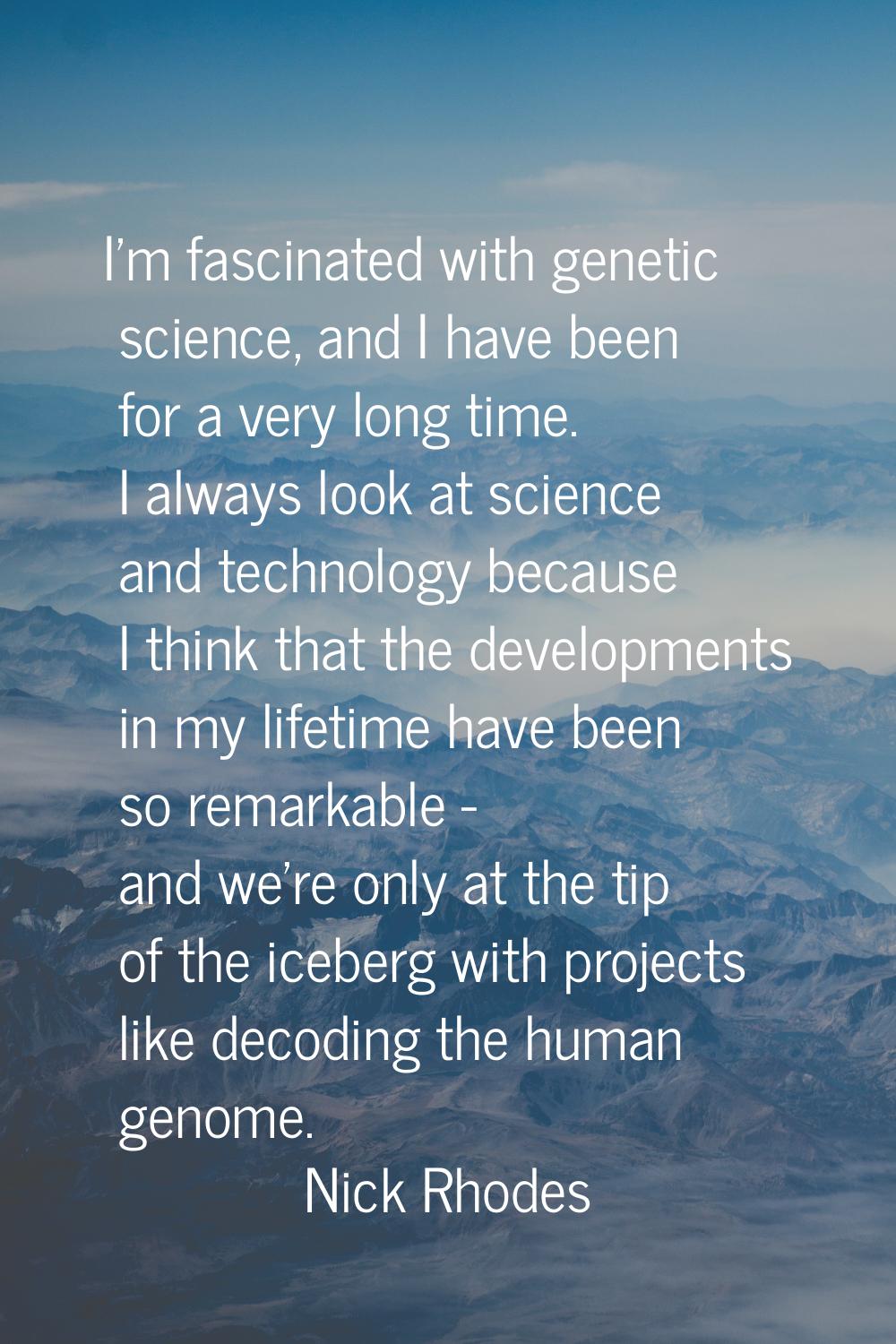 I'm fascinated with genetic science, and I have been for a very long time. I always look at science
