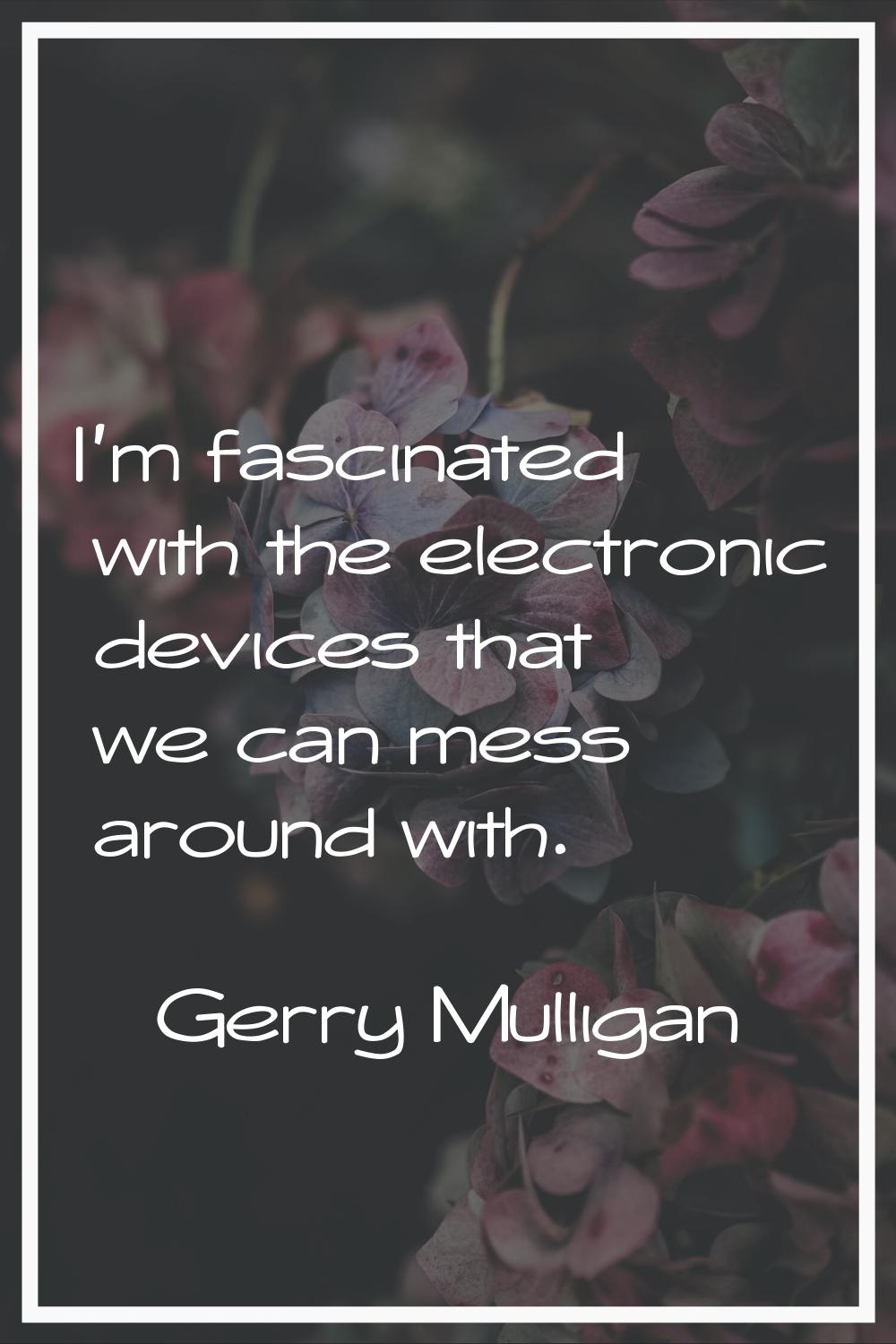 I'm fascinated with the electronic devices that we can mess around with.