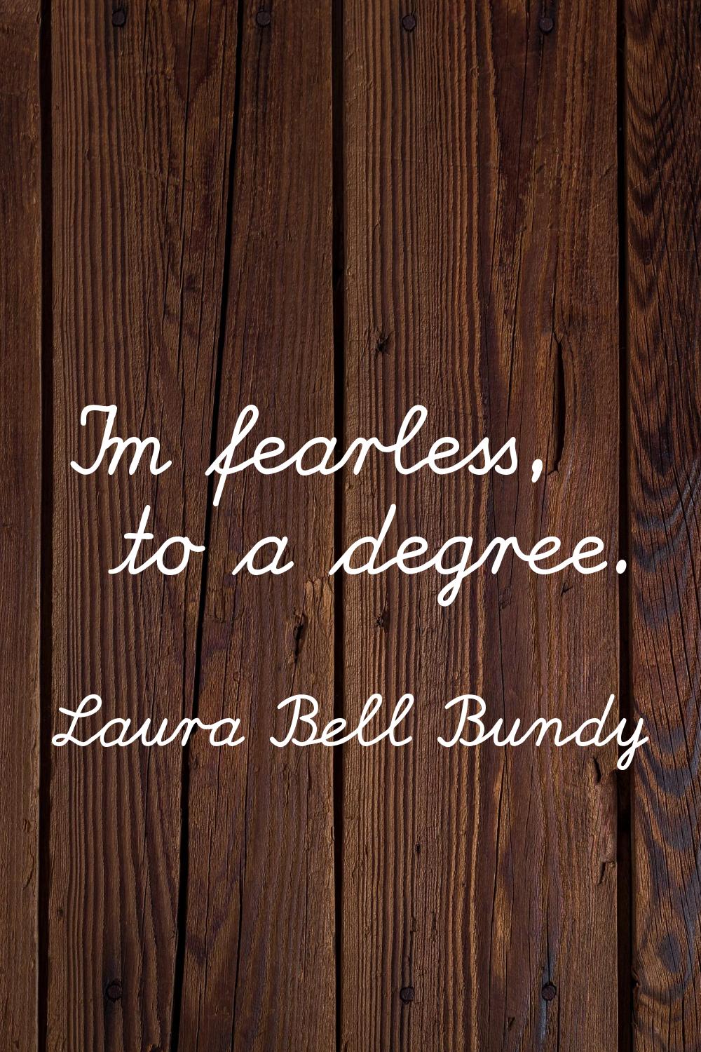 I'm fearless, to a degree.