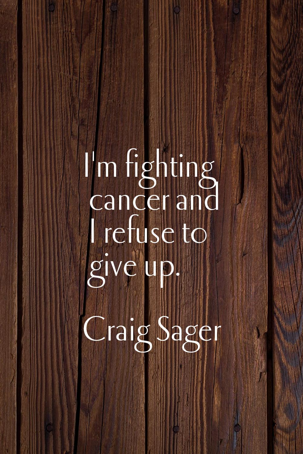 I'm fighting cancer and I refuse to give up.