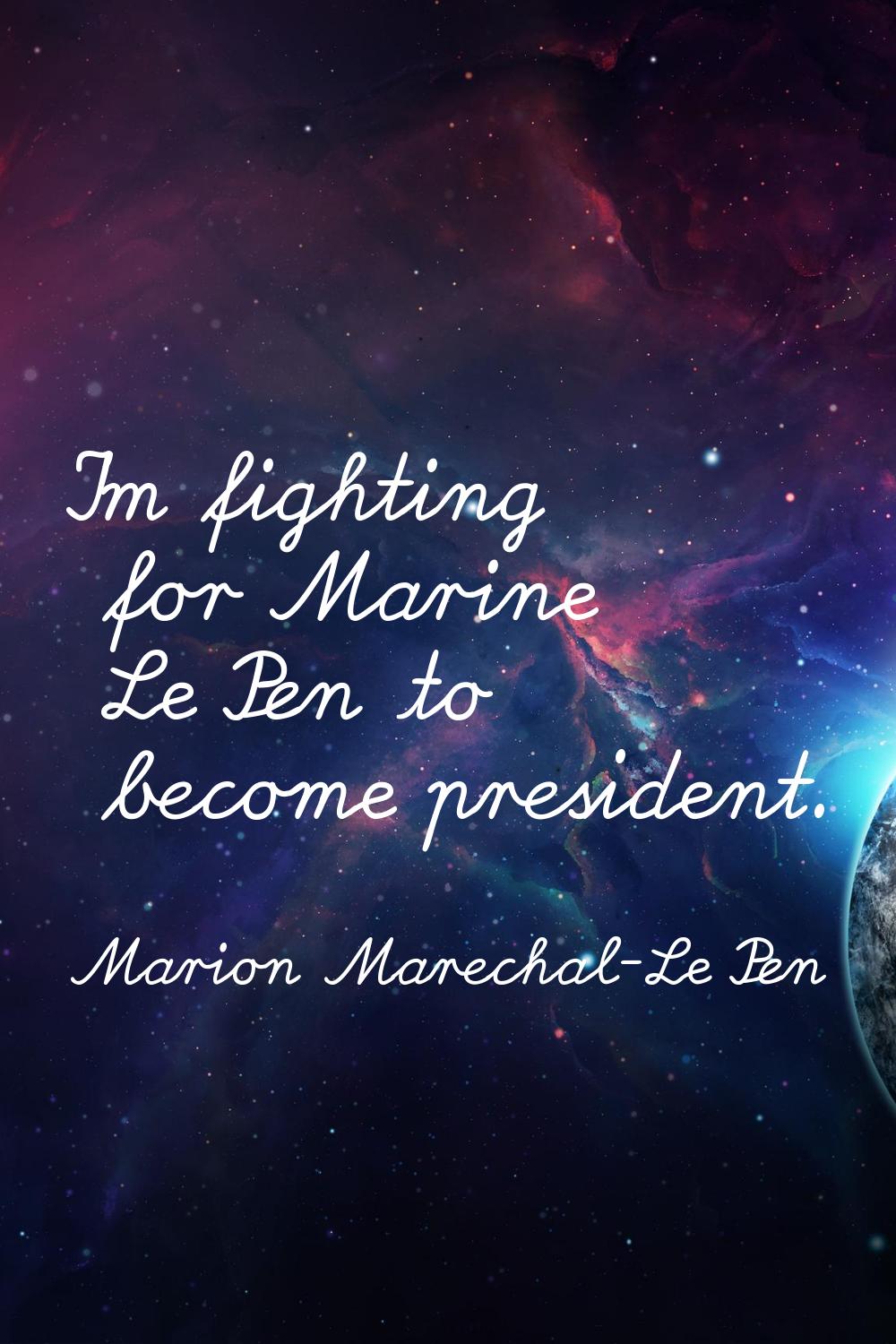 I'm fighting for Marine Le Pen to become president.